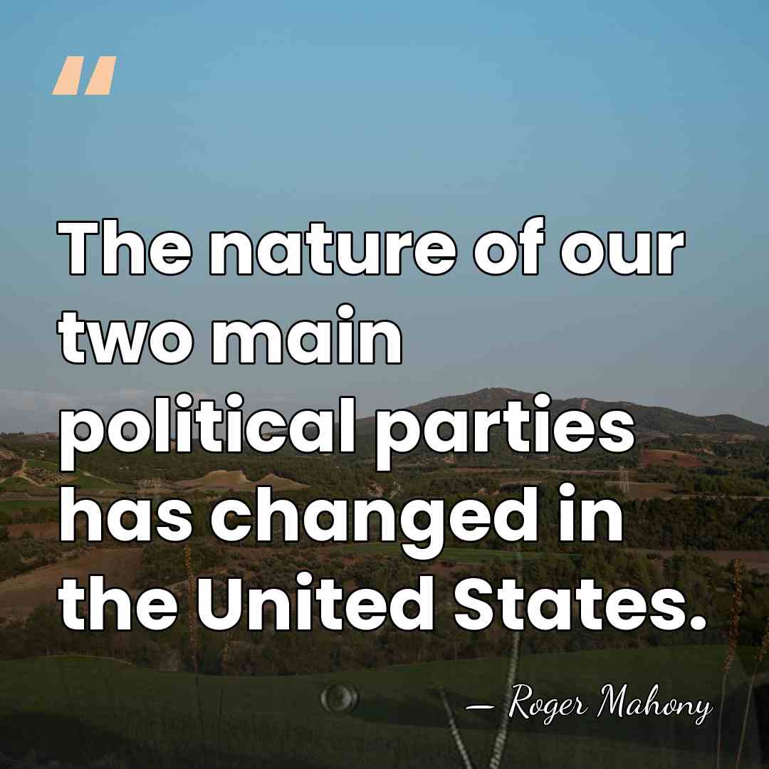 The nature of our two main political parties has changed in the&hellip; - Roger Mahony