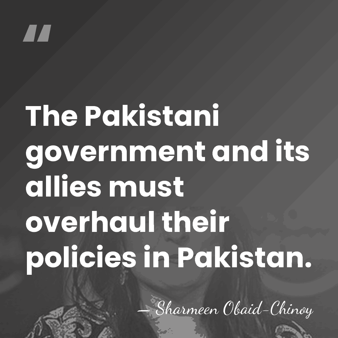 The Pakistani government and its allies must overhaul their policies in Pakistan. - Sharmeen Obaid-Chinoy