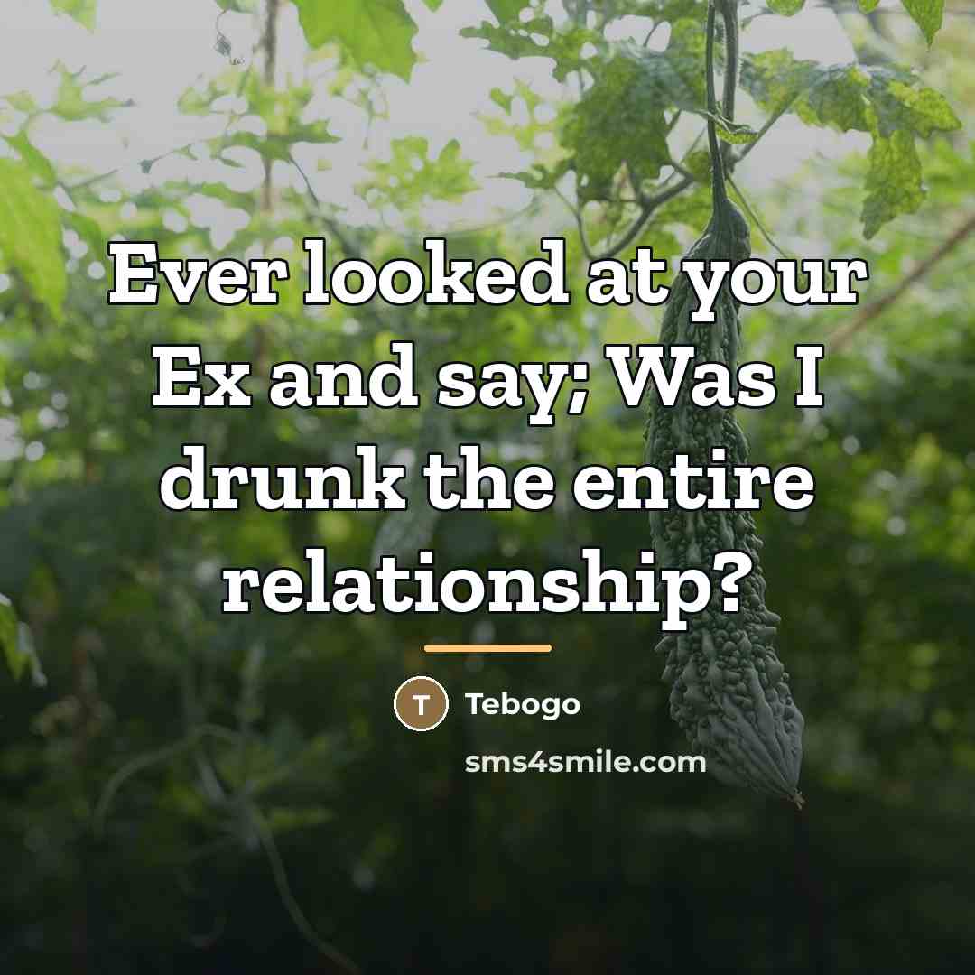 “Ever looked at your Ex and say; Was I drunk…” quote by Tebogo