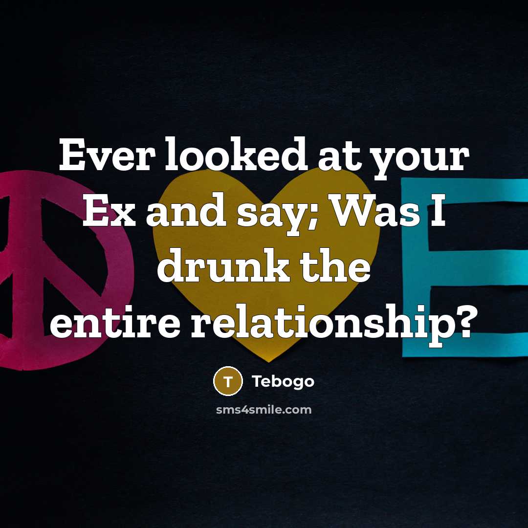 “Ever looked at your Ex and say; Was I drunk the entire relationship?” quote by Tebogo