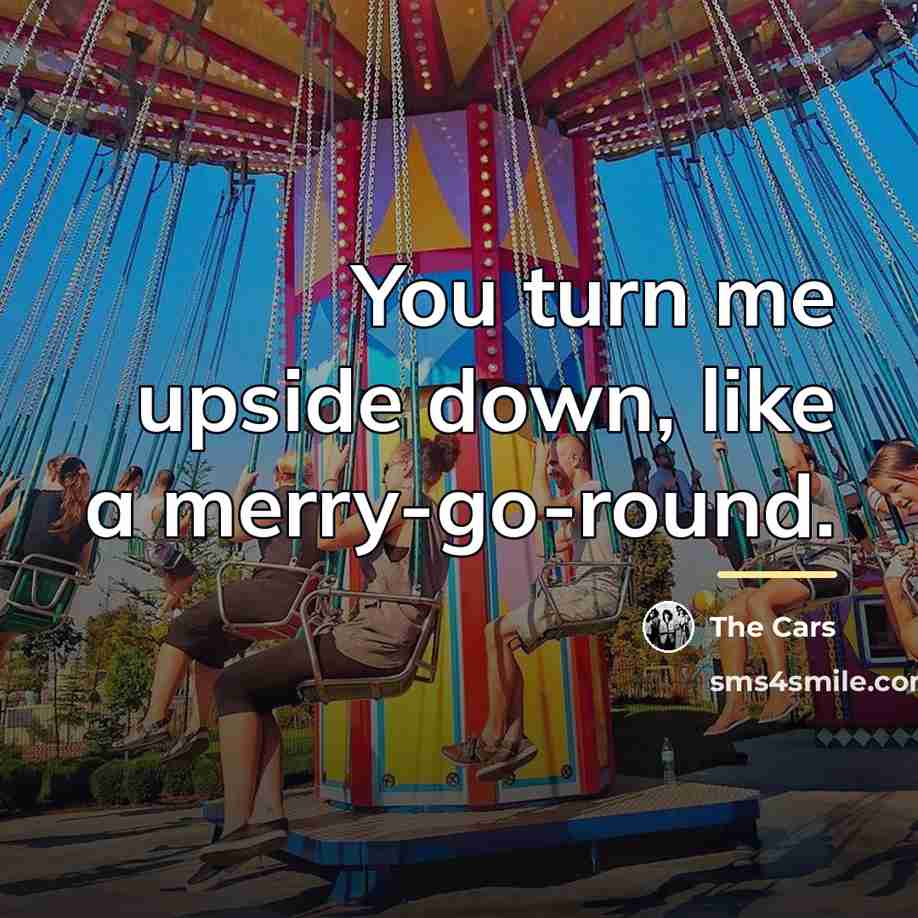 “You turn me upside down, like a merry-go-round.…” quote by The Cars
