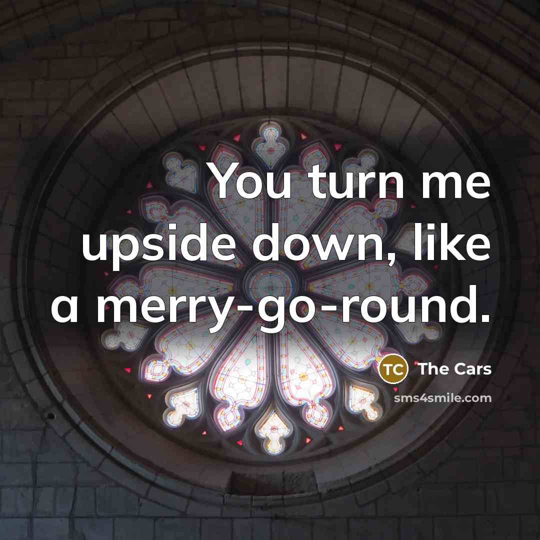 “You turn me upside down, like a merry-go-round.” quote by The Cars
