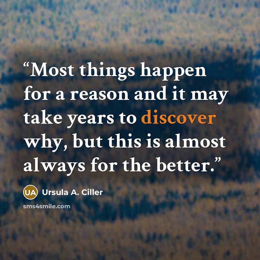 “Most things happen for a reason and it may take years to discover why, but this is almost always for the better.” quote by Ursula A. Ciller