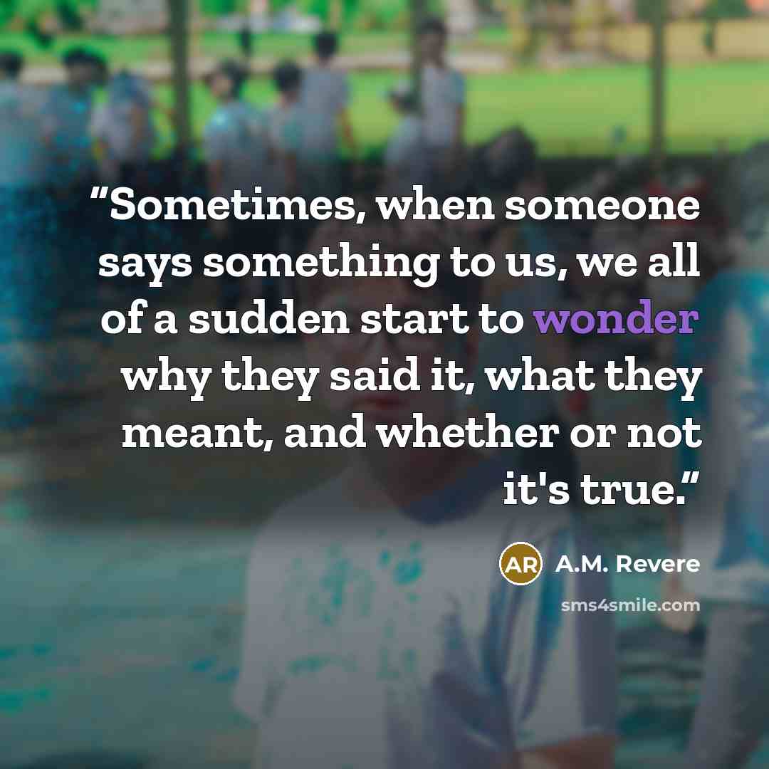 “Sometimes, when someone says something to us, we all of a sudden start to wonder why they said it, what they meant, and whether or not it's true.” quote by A.M. Revere