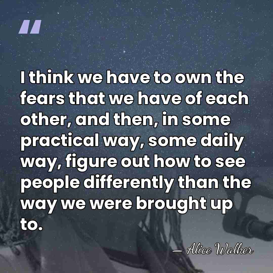 I think we have to own the fears that we have of&hellip; - Alice Walker