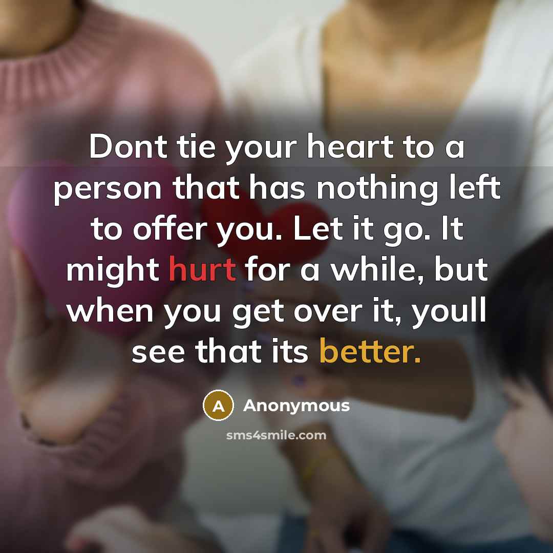 “Dont tie your heart to a person that has nothing left to offer you. Let it go. It might hurt for a while, but when you get over it, youll see that its better.” quote by Anonymous