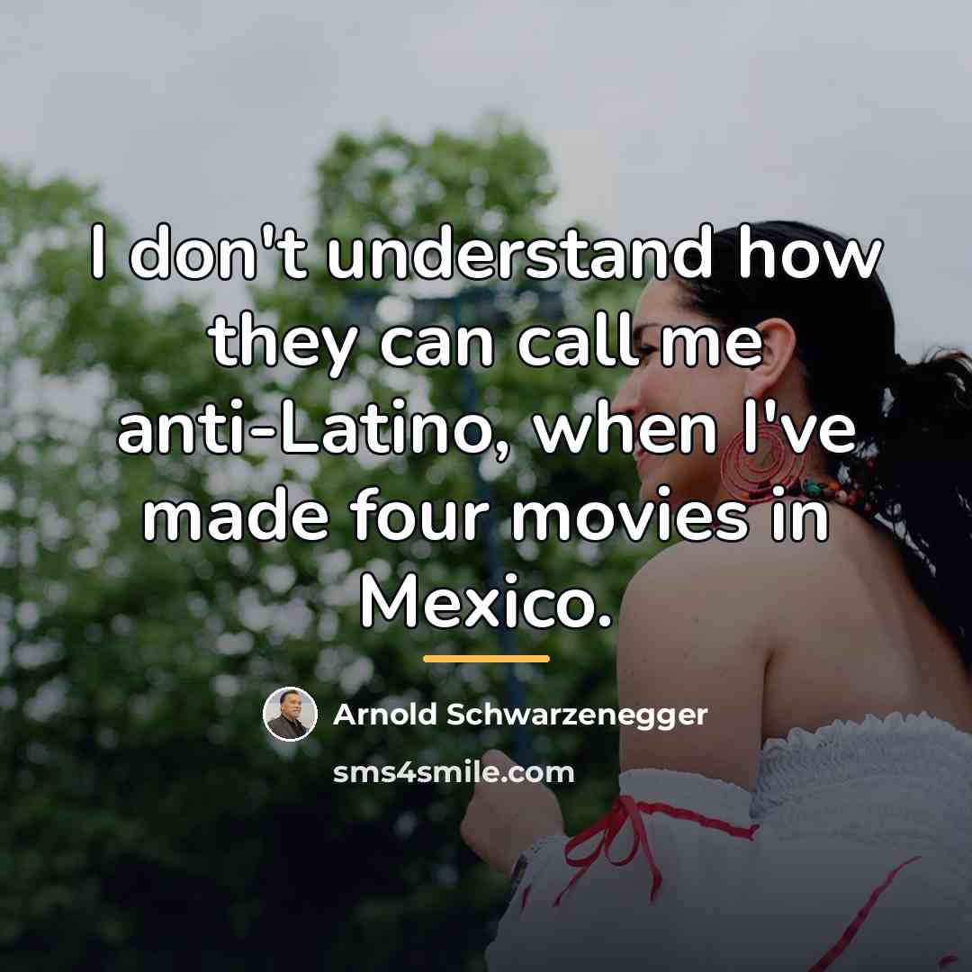 “I don't understand how they can call me anti-Latino, when…” quote by Arnold Schwarzenegger