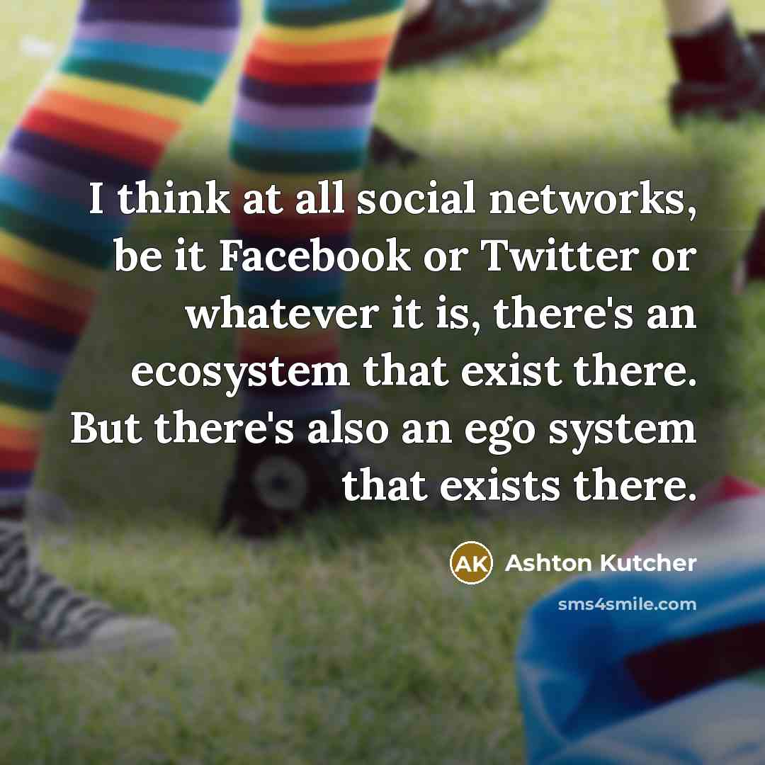 “I think at all social networks, be it Facebook or…” quote by Ashton Kutcher