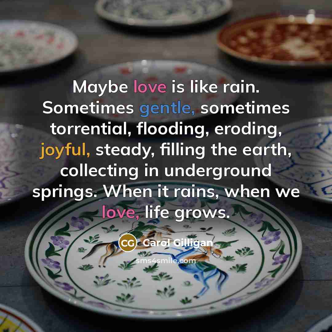“Maybe love is like rain. Sometimes gentle, sometimes torrential, flooding,…” quote by Carol Gilligan