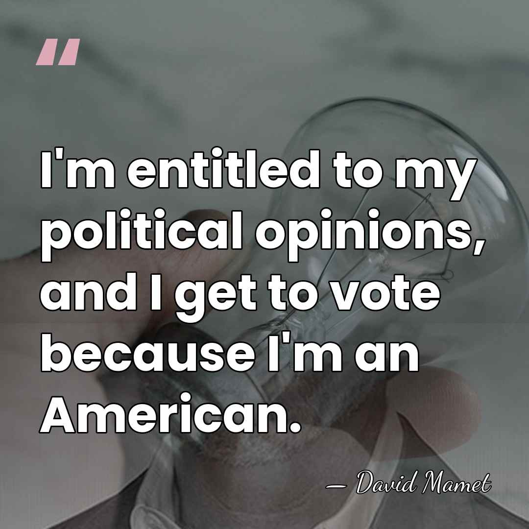 I'm entitled to my political opinions, and I get to vote because&hellip; - David Mamet