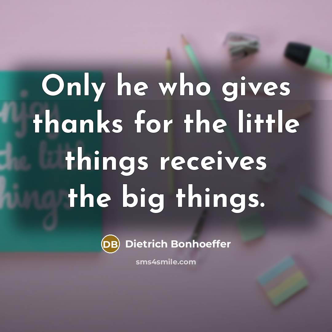 “Only he who gives thanks for the little things receives…” quote by Dietrich Bonhoeffer