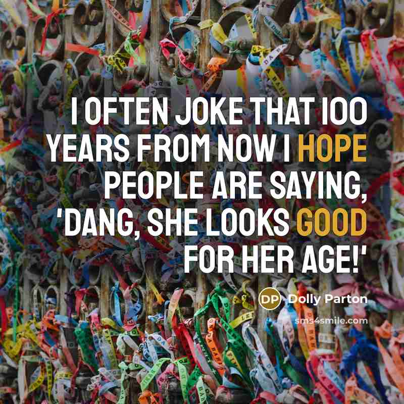 “I often joke that 100 years from now I hope people are saying, 'Dang, she looks good for her age!'” quote by Dolly Parton