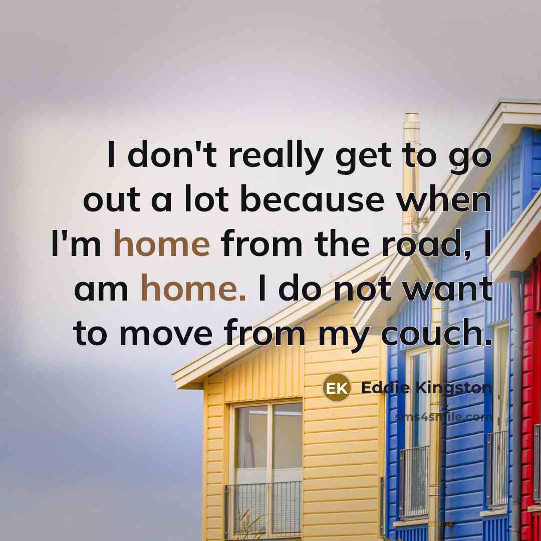 “I don't really get to go out a lot because when I'm home from the road, I am home. I do not want to move from my couch.” quote by Eddie Kingston