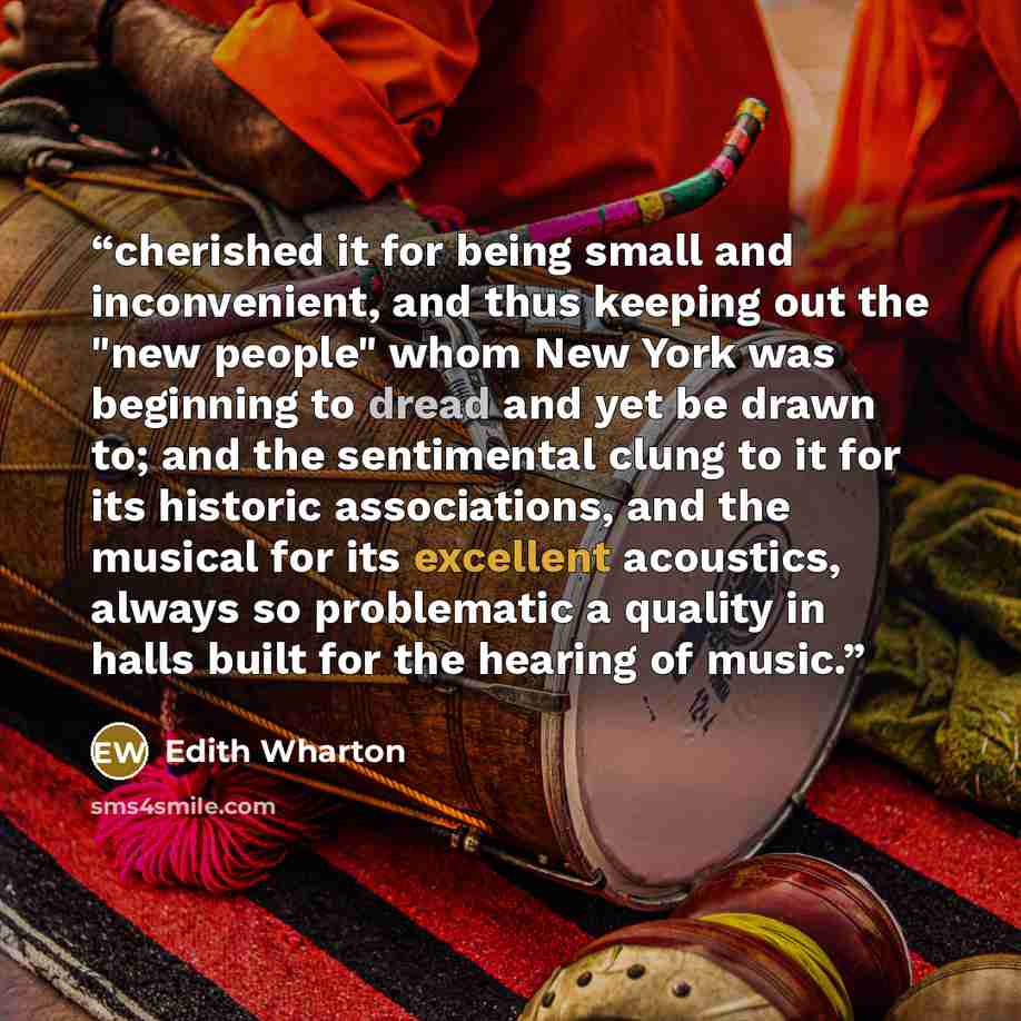 “cherished it for being small and inconvenient, and thus keeping out the "new people" whom New York was beginning to dread and yet be drawn to; and the sentimental clung to it for its historic associations, and the musical for its excellent acoustics, always so problematic a quality in halls built…” quote by Edith Wharton