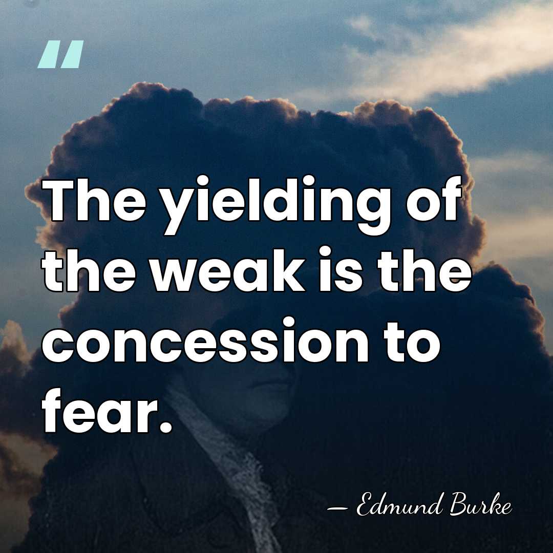 The yielding of the weak is the concession to fear. - Edmund Burke