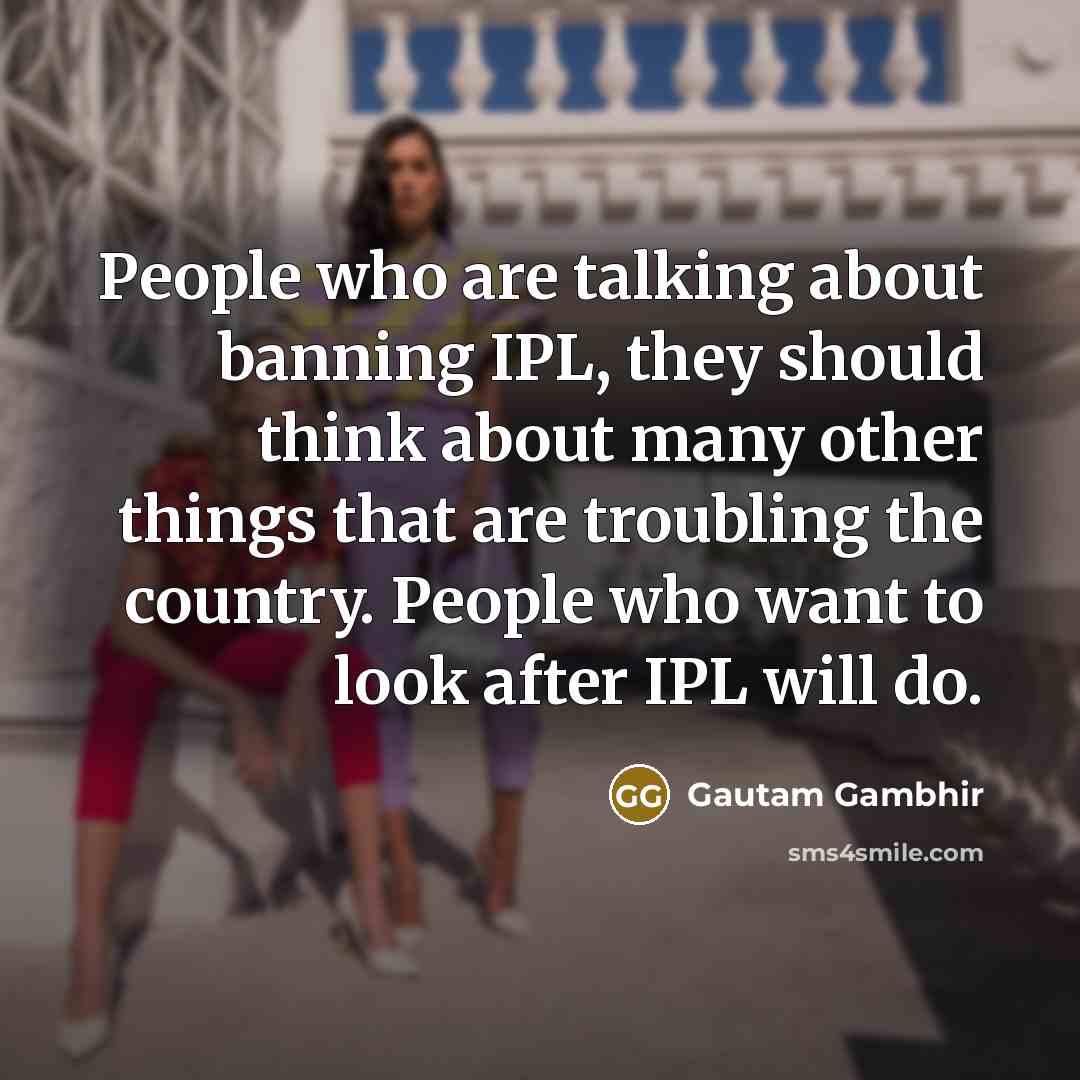 “People who are talking about banning IPL, they should think…” quote by Gautam Gambhir