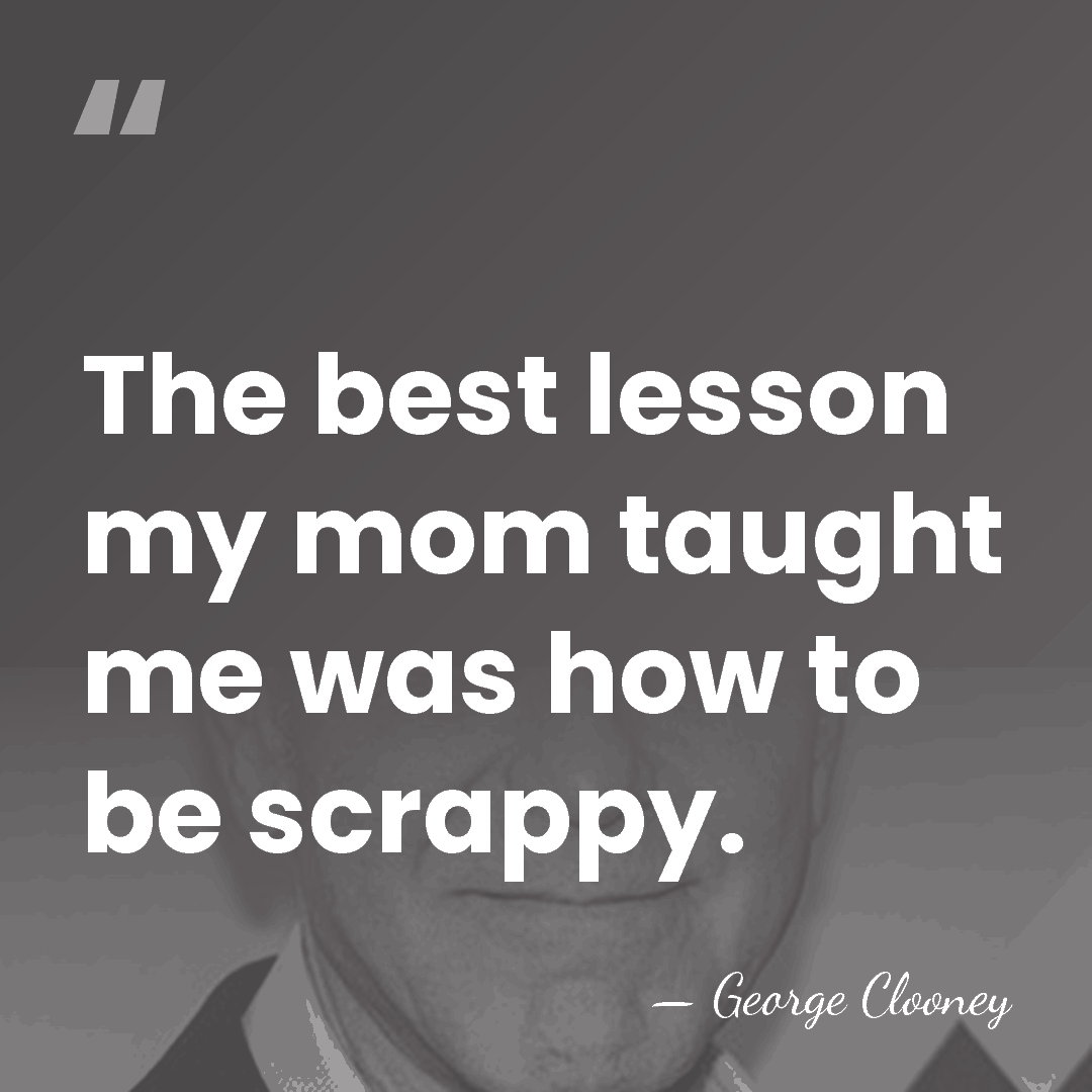 The best lesson my mom taught me was how to be scrappy. - George Clooney