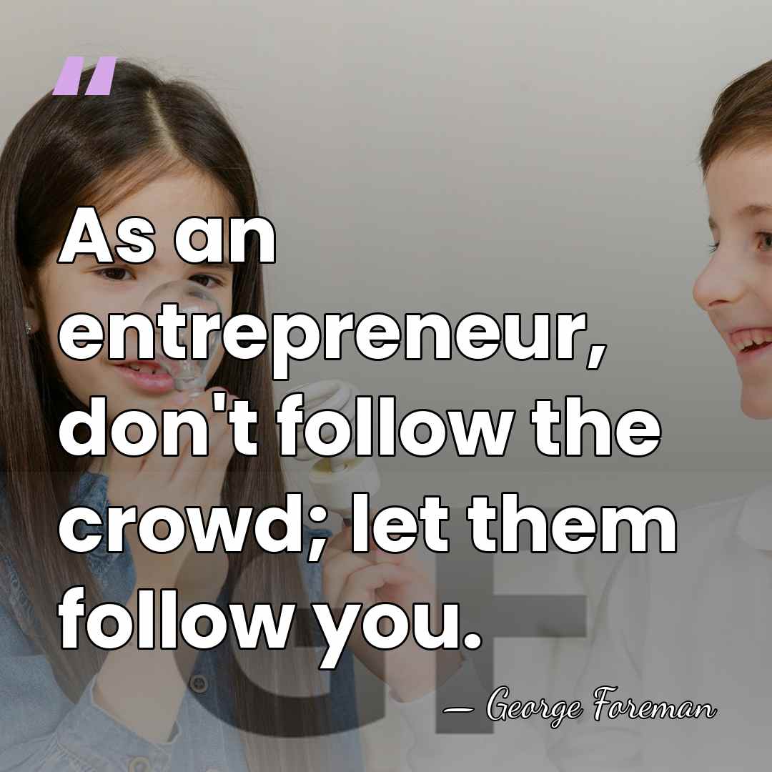 As an entrepreneur, don't follow the crowd; let them follow you. - George Foreman