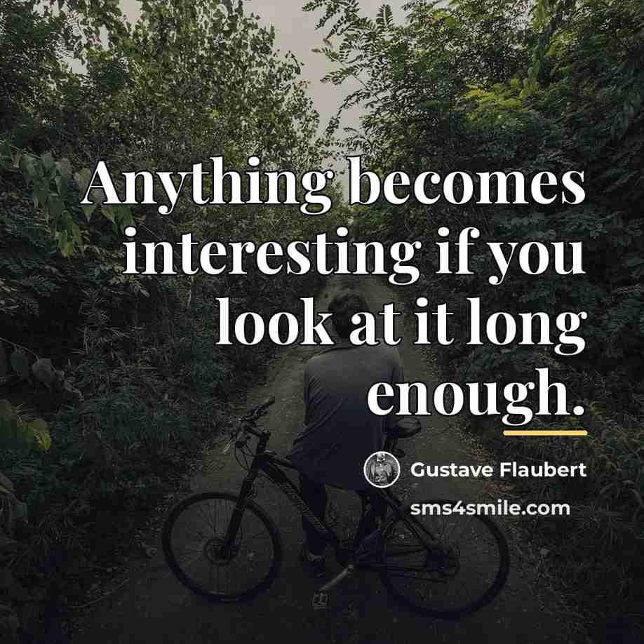 “Anything becomes interesting if you look at it long enough.…” quote by Gustave Flaubert