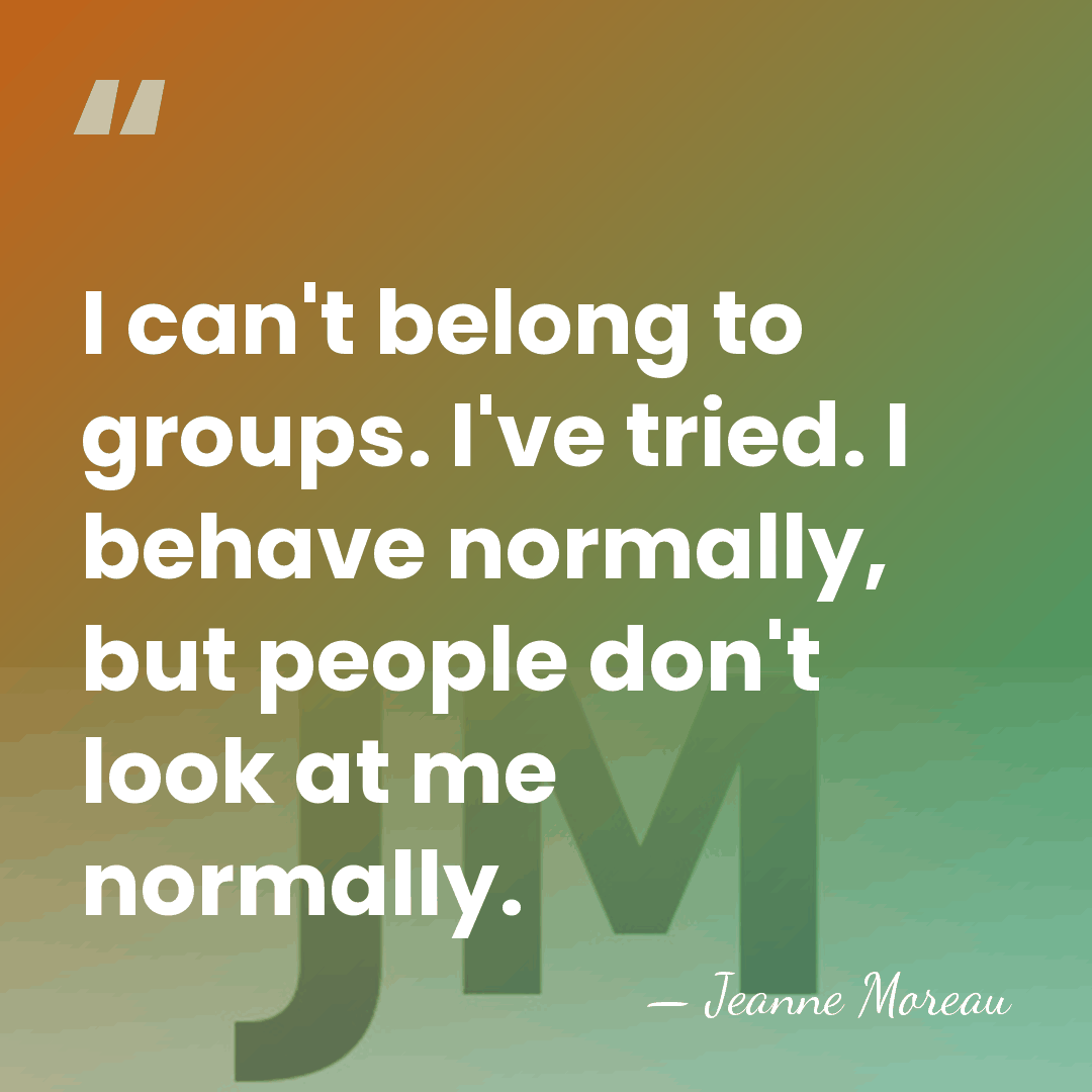 I can't belong to groups. I've tried. I behave normally, but people&hellip; - Jeanne Moreau