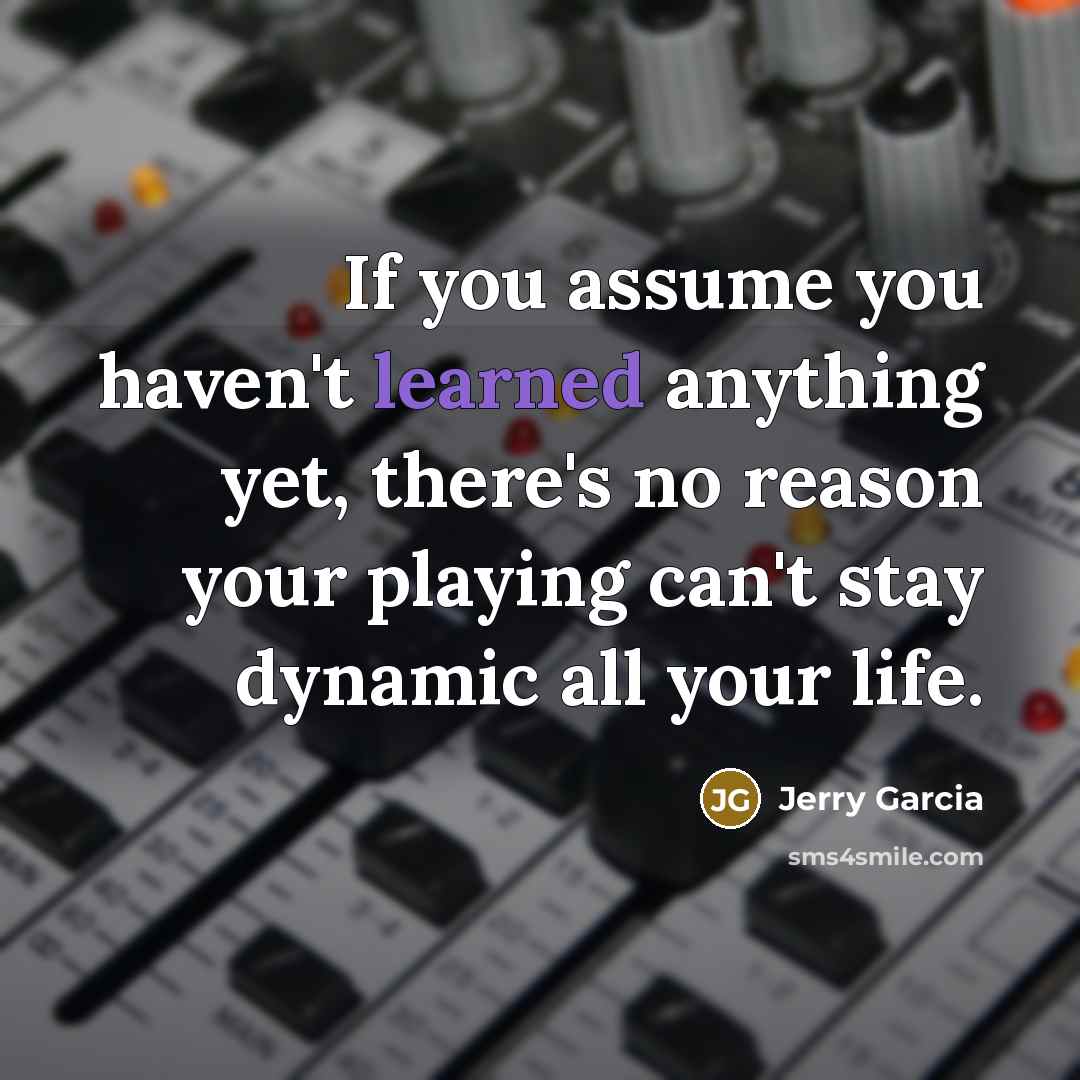 “If you assume you haven't learned anything yet, there's no…” quote by Jerry Garcia