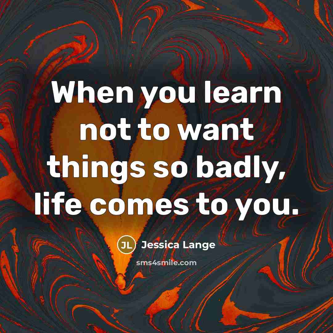 “When you learn not to want things so badly, life…” quote by Jessica Lange