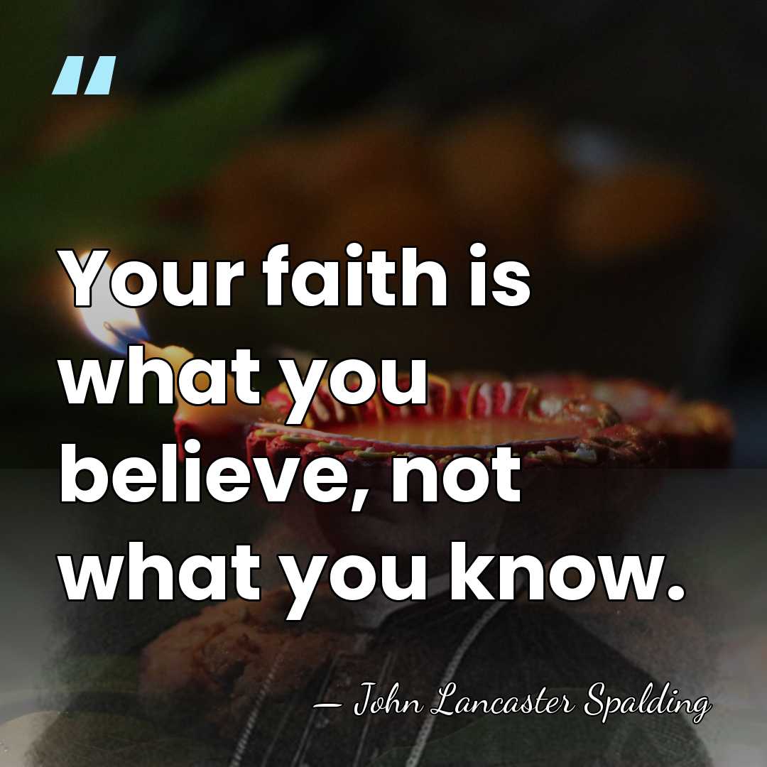 Your faith is what you believe, not what you know. - John Lancaster Spalding