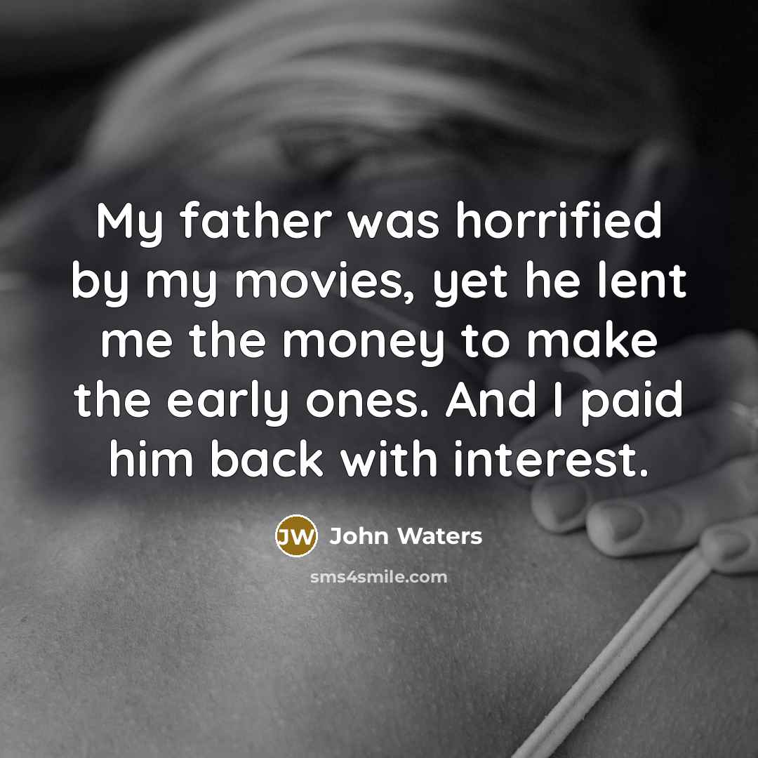 “My father was horrified by my movies, yet he lent…” quote by John Waters