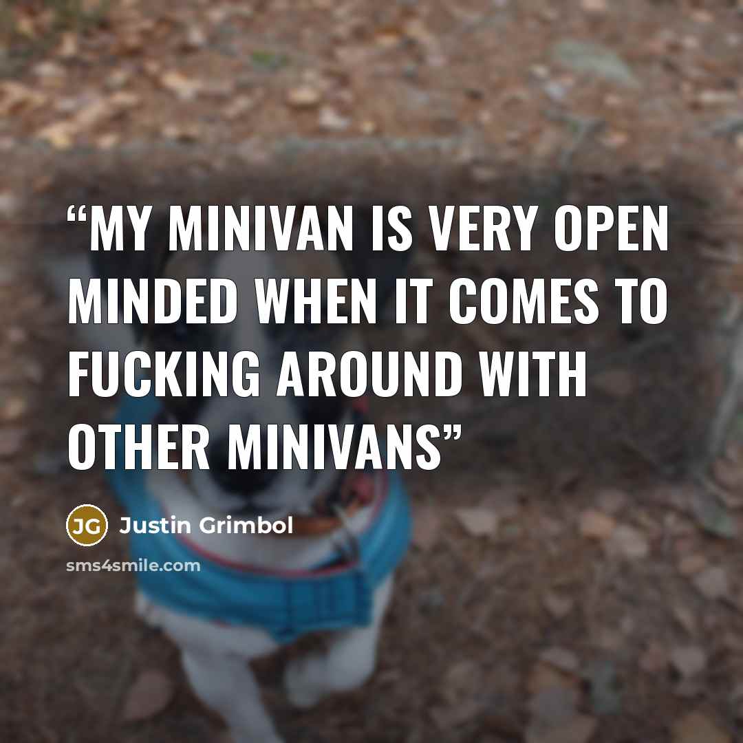 “My Minivan is very open minded when it Comes to fucking around with other Minivans” quote by Justin Grimbol