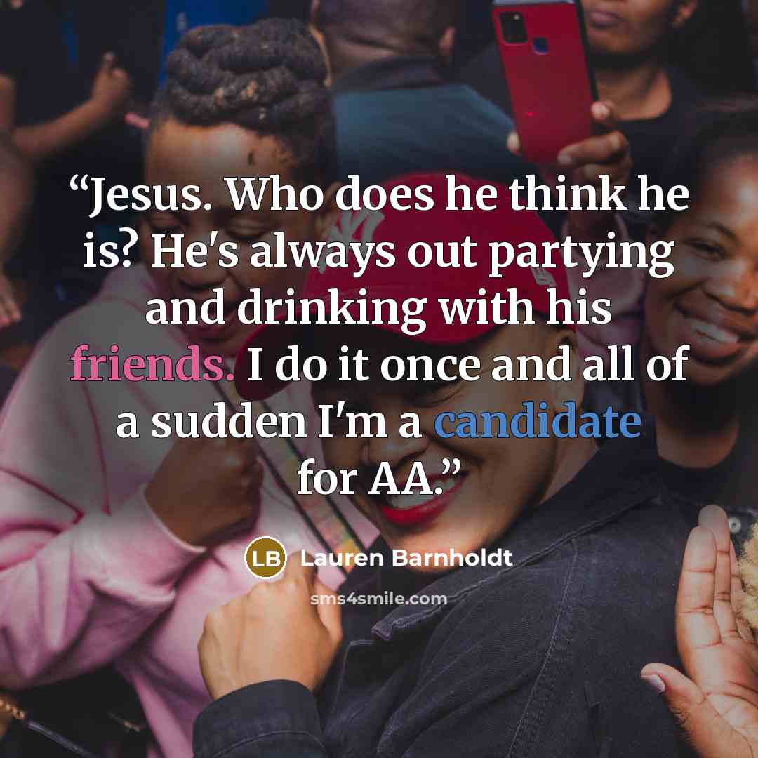 “Jesus. Who does he think he is? He's always out partying and drinking with his friends. I do it once and all of a sudden I'm a candidate for AA.” quote by Lauren Barnholdt