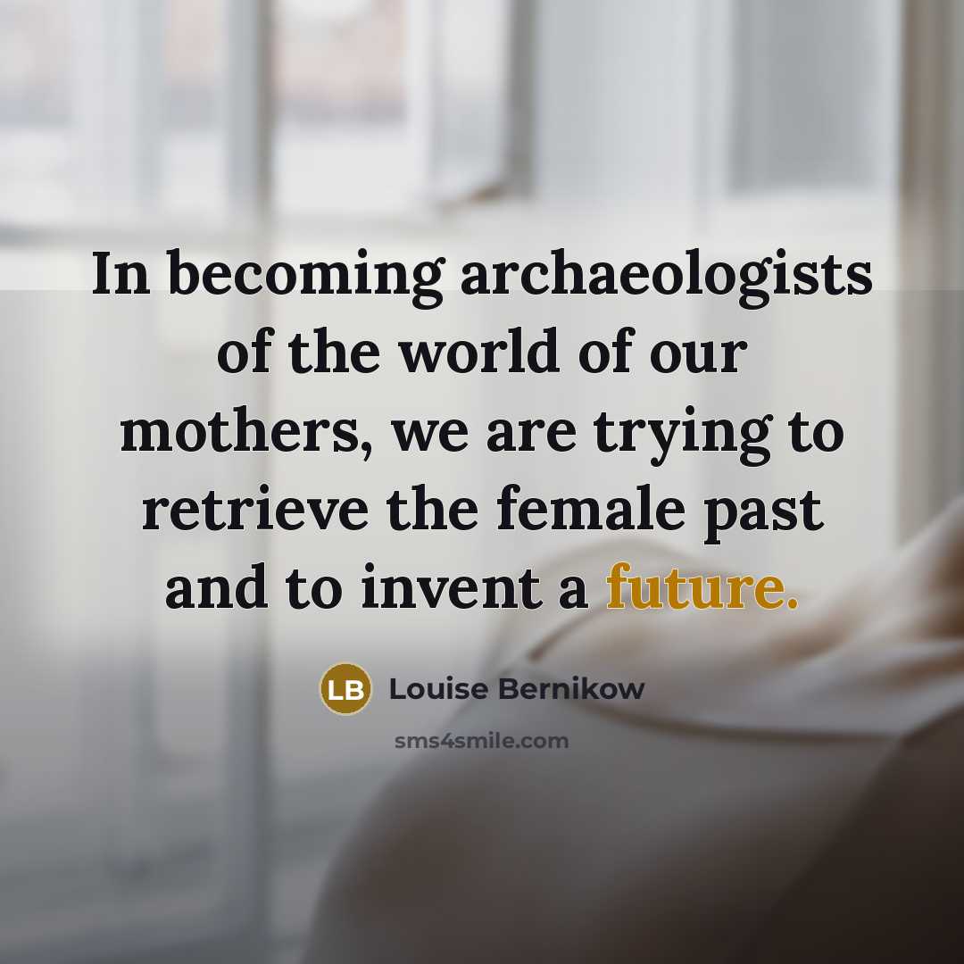 “In becoming archaeologists of the world of our mothers, we…” quote by Louise Bernikow