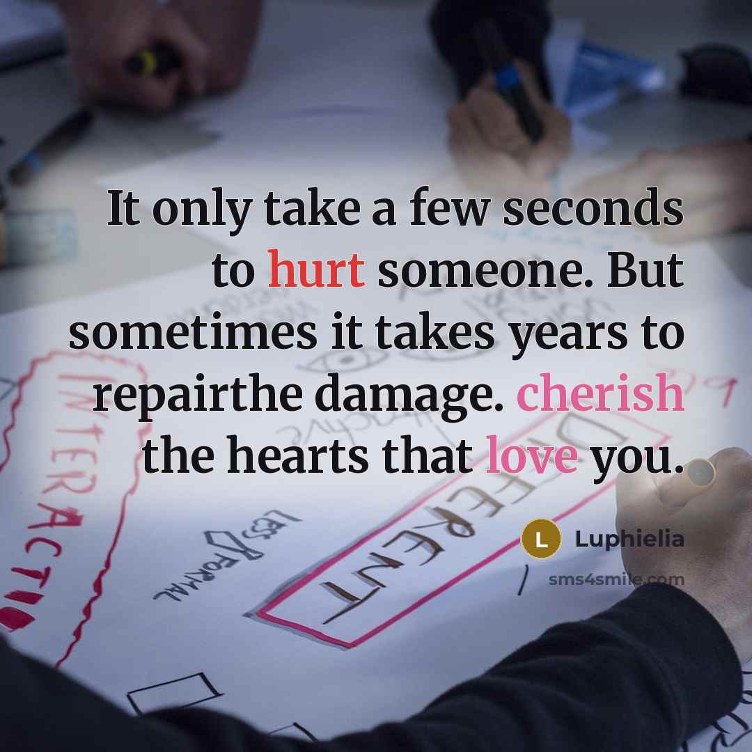 “It only take a few seconds to hurt someone. But sometimes it takes years to repairthe damage. cherish the hearts that love you.” quote by Luphielia