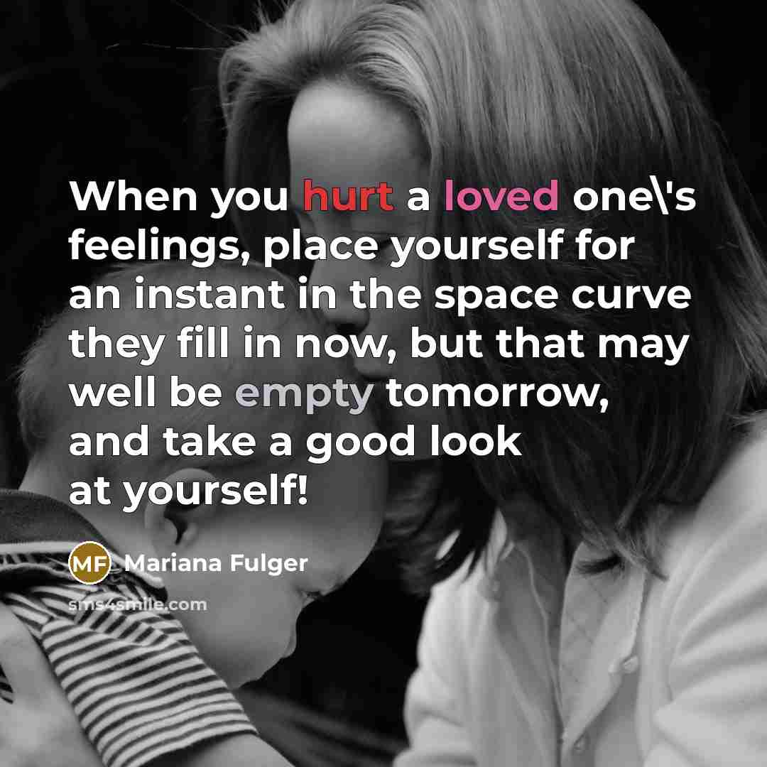 “When you hurt a loved one\'s feelings, place yourself for an instant in the space curve they fill in now, but that may well be empty tomorrow, and take a good look at yourself!” quote by Mariana Fulger