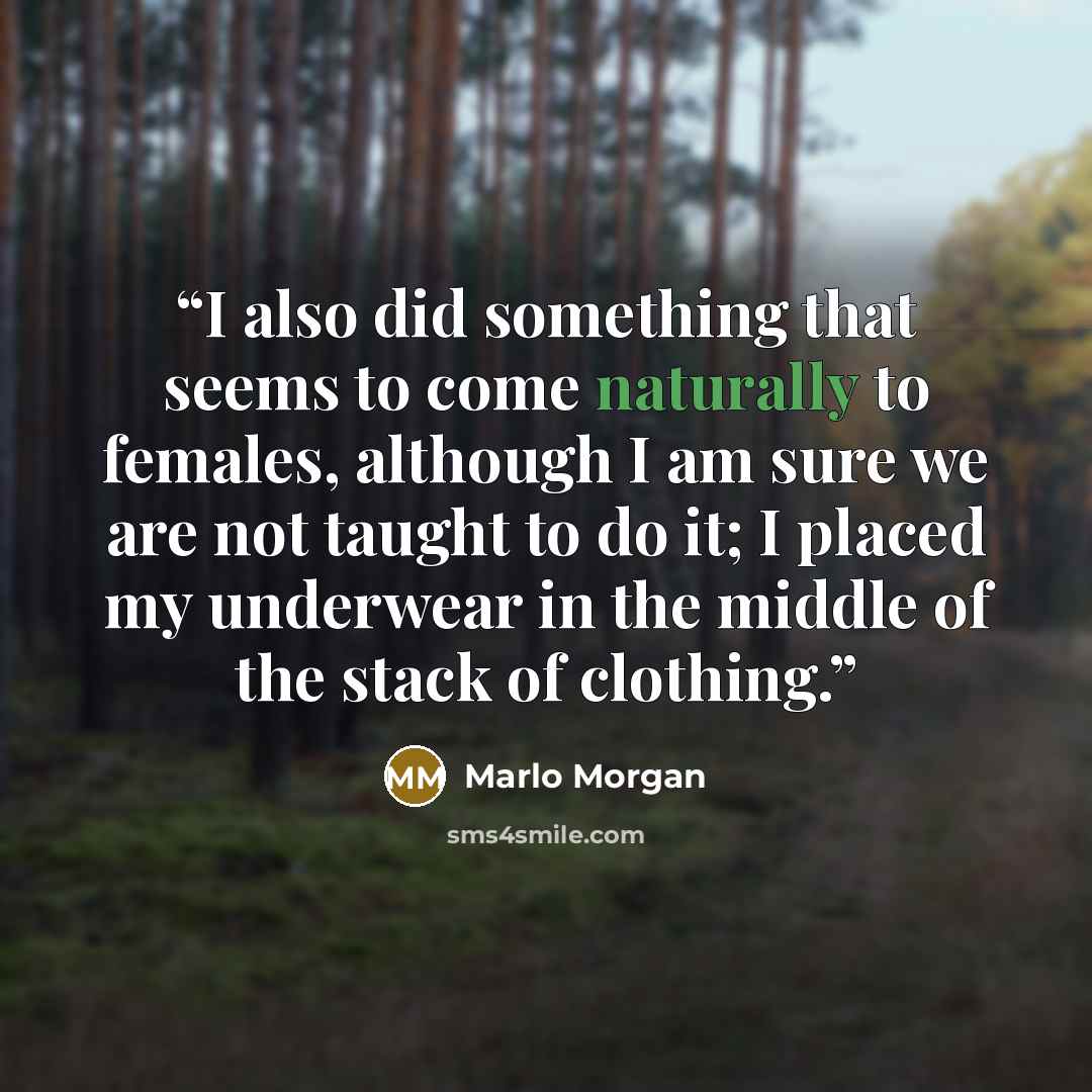 “I also did something that seems to come naturally to females, although I am sure we are not taught to do it; I placed my underwear in the middle of the stack of clothing.” quote by Marlo Morgan