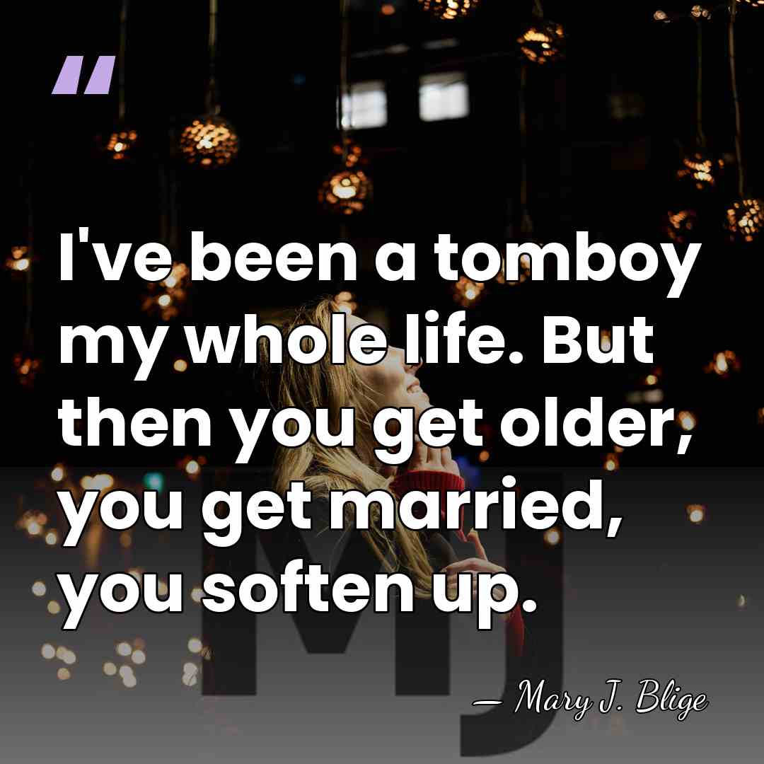 I've been a tomboy my whole life. But then you get older,&hellip; - Mary J. Blige