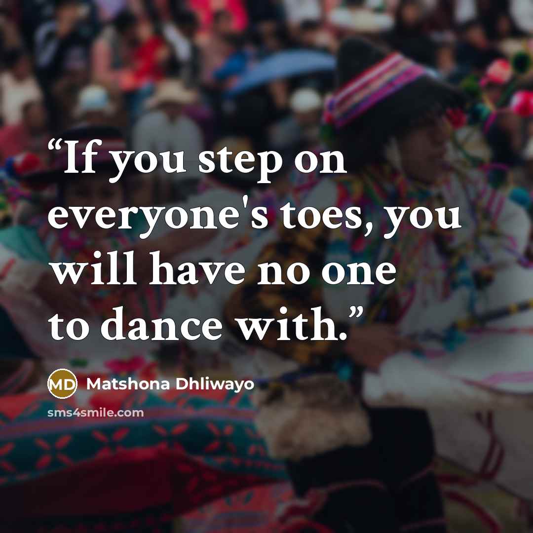“If you step on everyone's toes, you will have no one to dance with.” quote by Matshona Dhliwayo