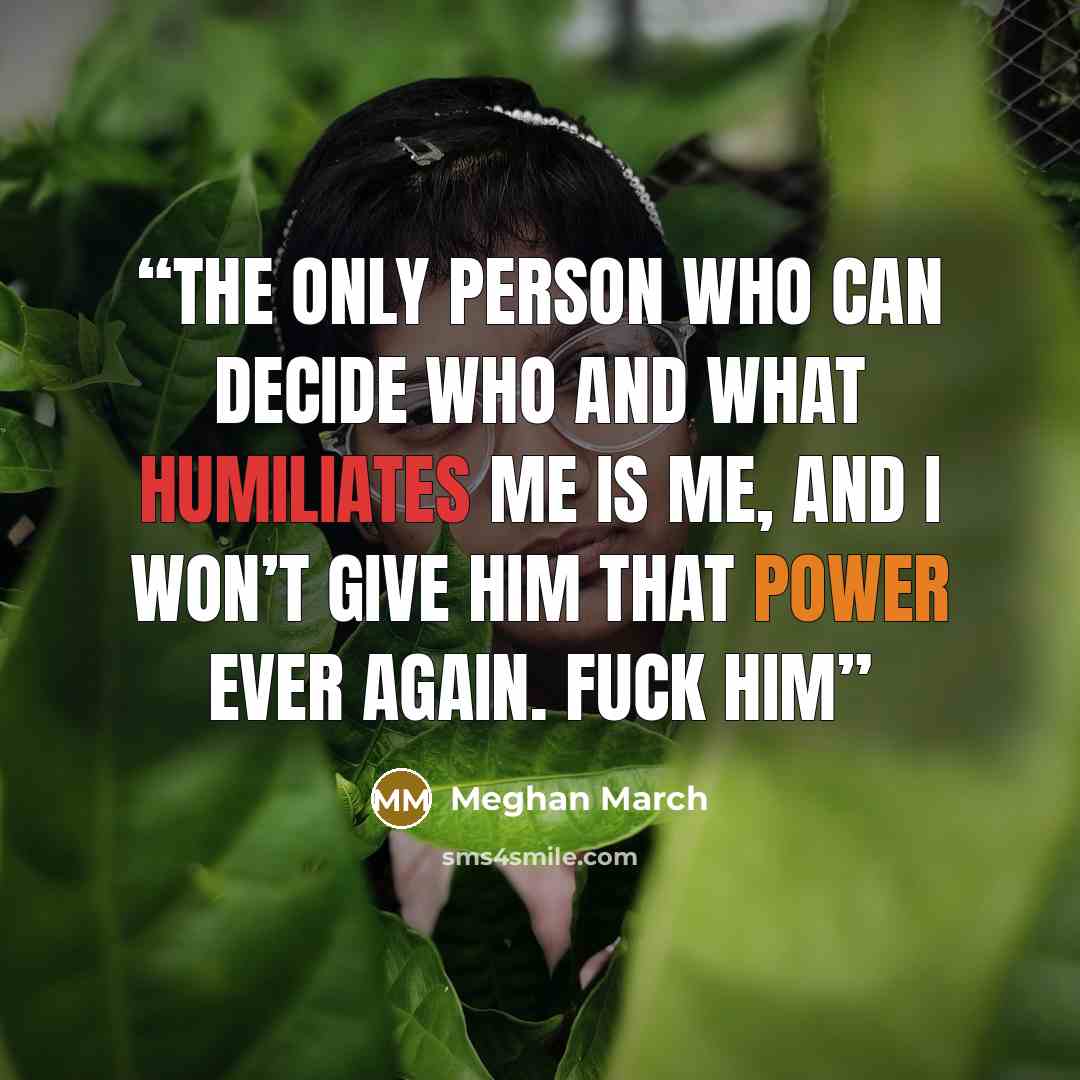 “The only person who can decide who and what humiliates me is me, and I won’t give him that power ever again. Fuck him” quote by Meghan March