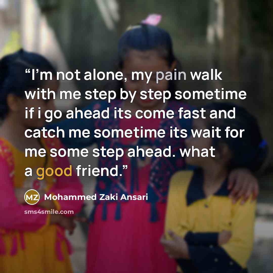 “I'm not alone, my pain walk with me step by step sometime if i go ahead its come fast and catch me sometime its wait for me some step ahead. what a good friend.” quote by Mohammed Zaki Ansari