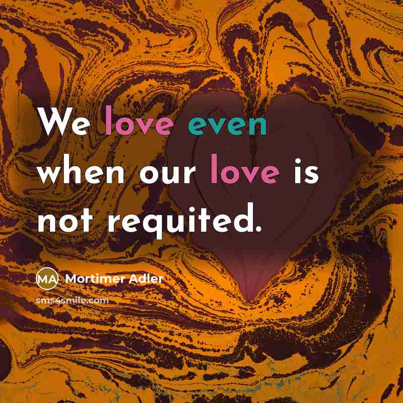 “We love even when our love is not requited.…” quote by Mortimer Adler