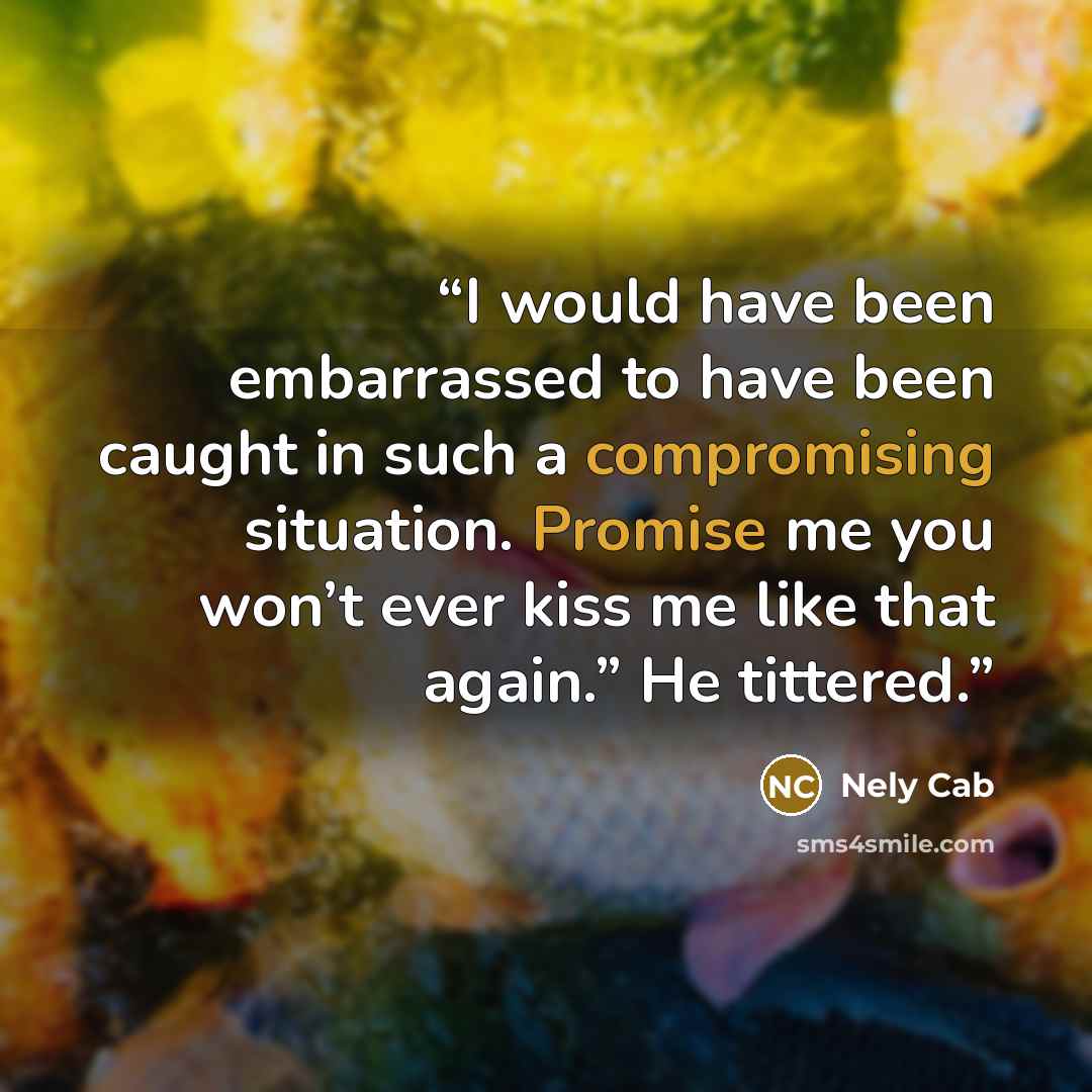 “I would have been embarrassed to have been caught in such a compromising situation. Promise me you won’t ever kiss me like that again.” He tittered.” quote by Nely Cab
