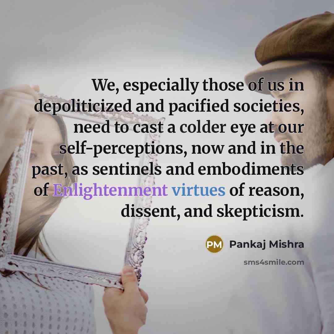 “We, especially those of us in depoliticized and pacified societies,…” quote by Pankaj Mishra