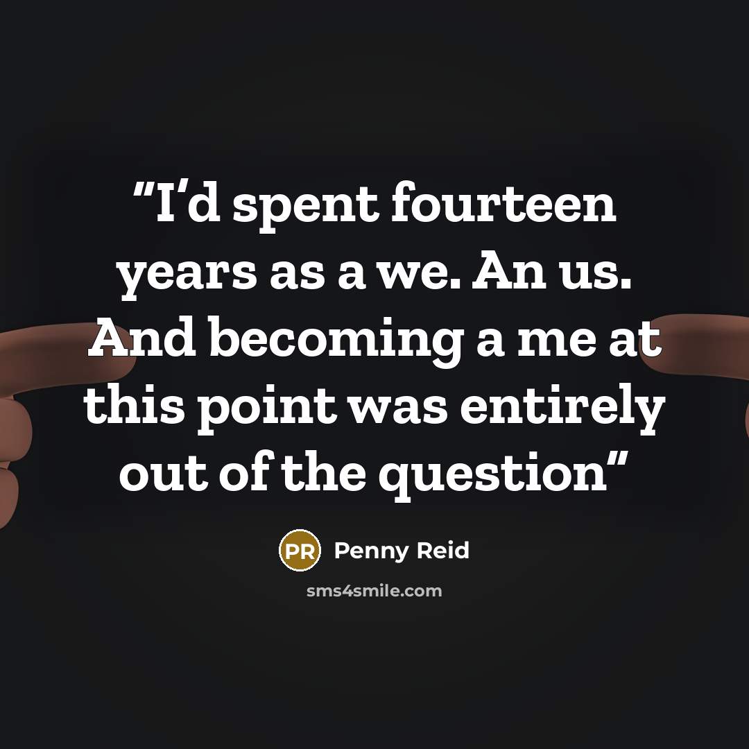 “I’d spent fourteen years as a we. An us. And becoming a me at this point was entirely out of the question” quote by Penny Reid