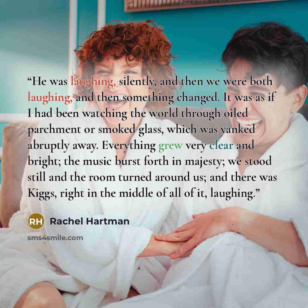 “He was laughing, silently, and then we were both laughing, and then something changed. It was as if I had been watching the world through oiled parchment or smoked glass, which was yanked abruptly away. Everything grew very clear and bright; the music burst forth in majesty; we stood still and the…” quote by Rachel Hartman