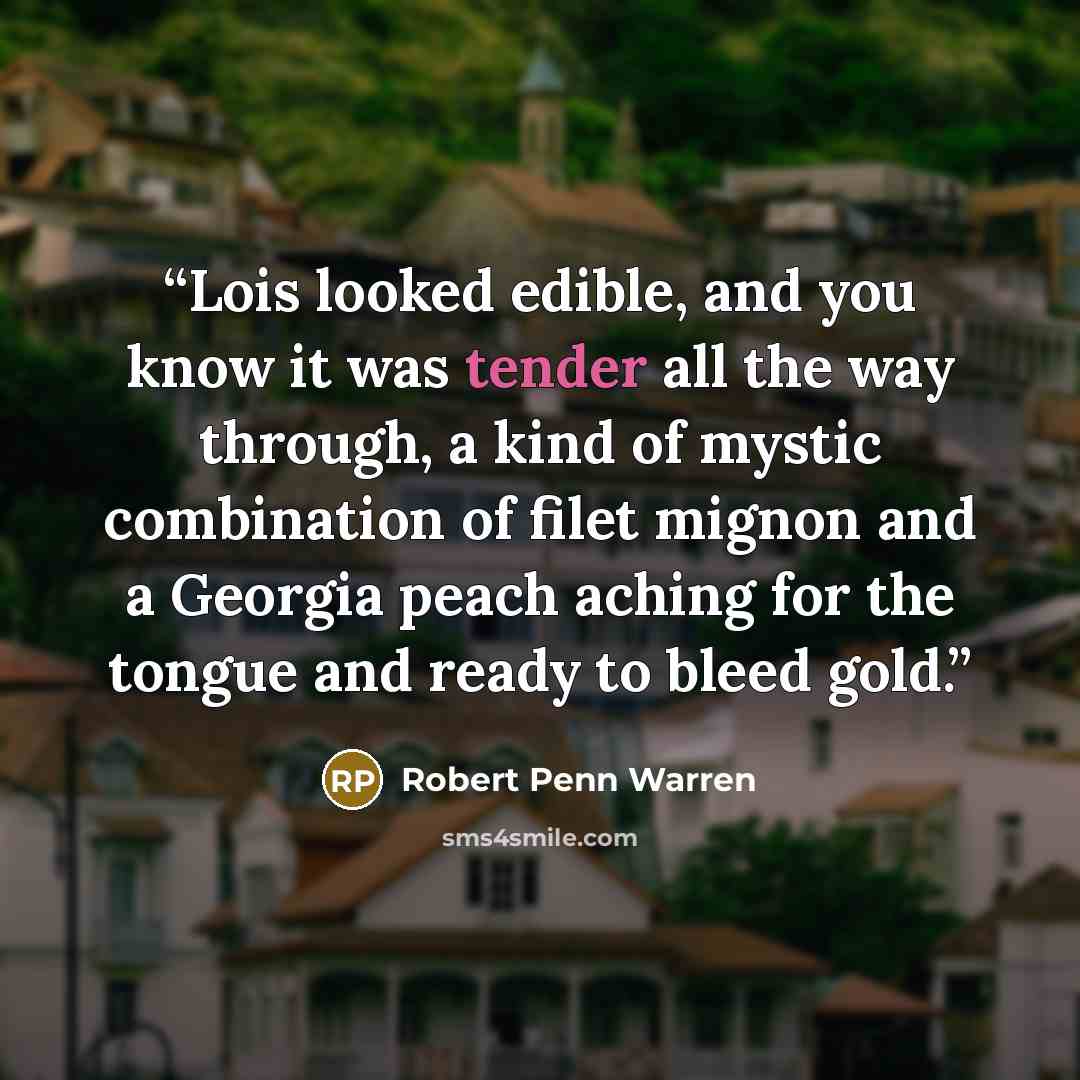 “Lois looked edible, and you know it was tender all the way through, a kind of mystic combination of filet mignon and a Georgia peach aching for the tongue and ready to bleed gold.” quote by Robert Penn Warren