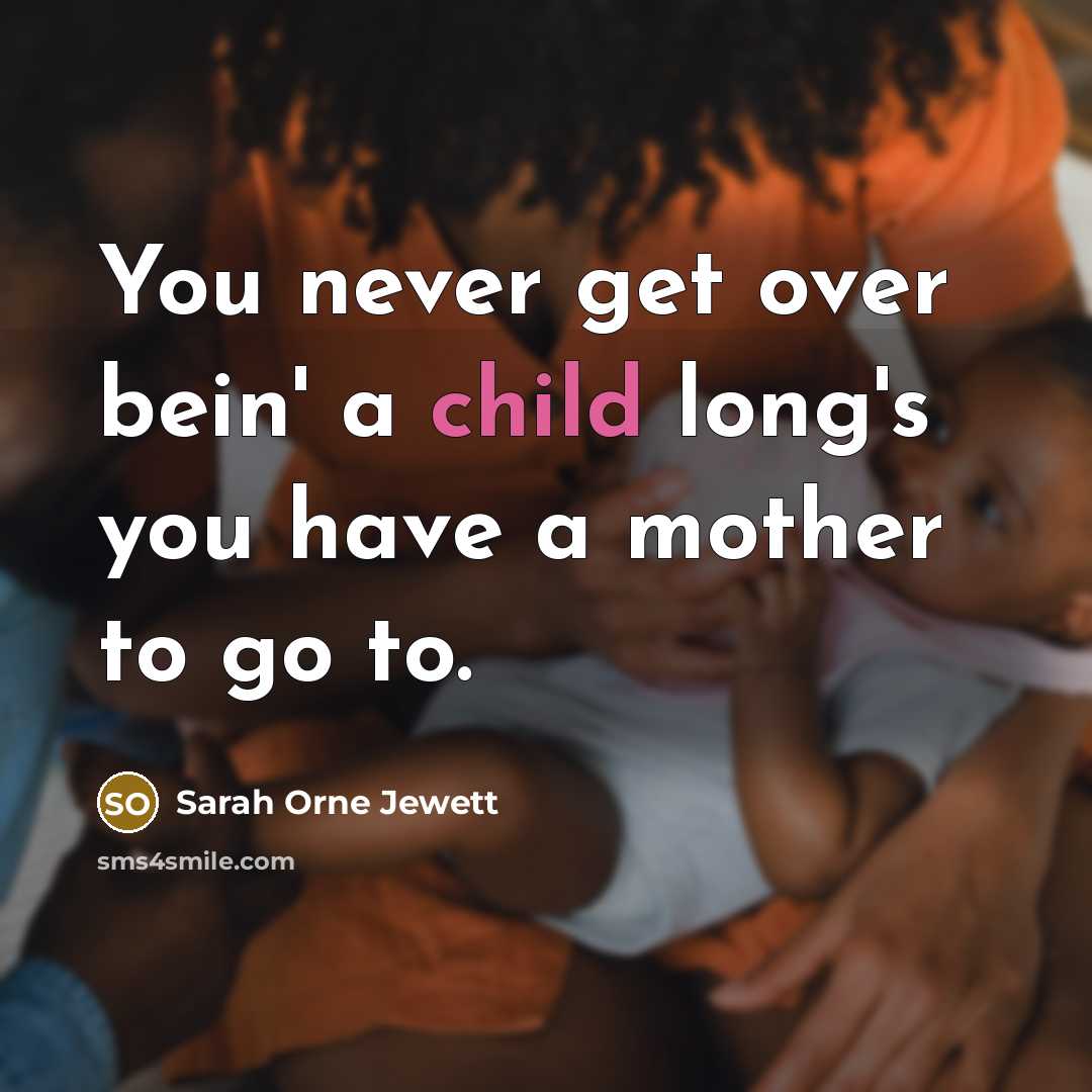 “You never get over bein' a child long's you have a mother to go to.” quote by Sarah Orne Jewett