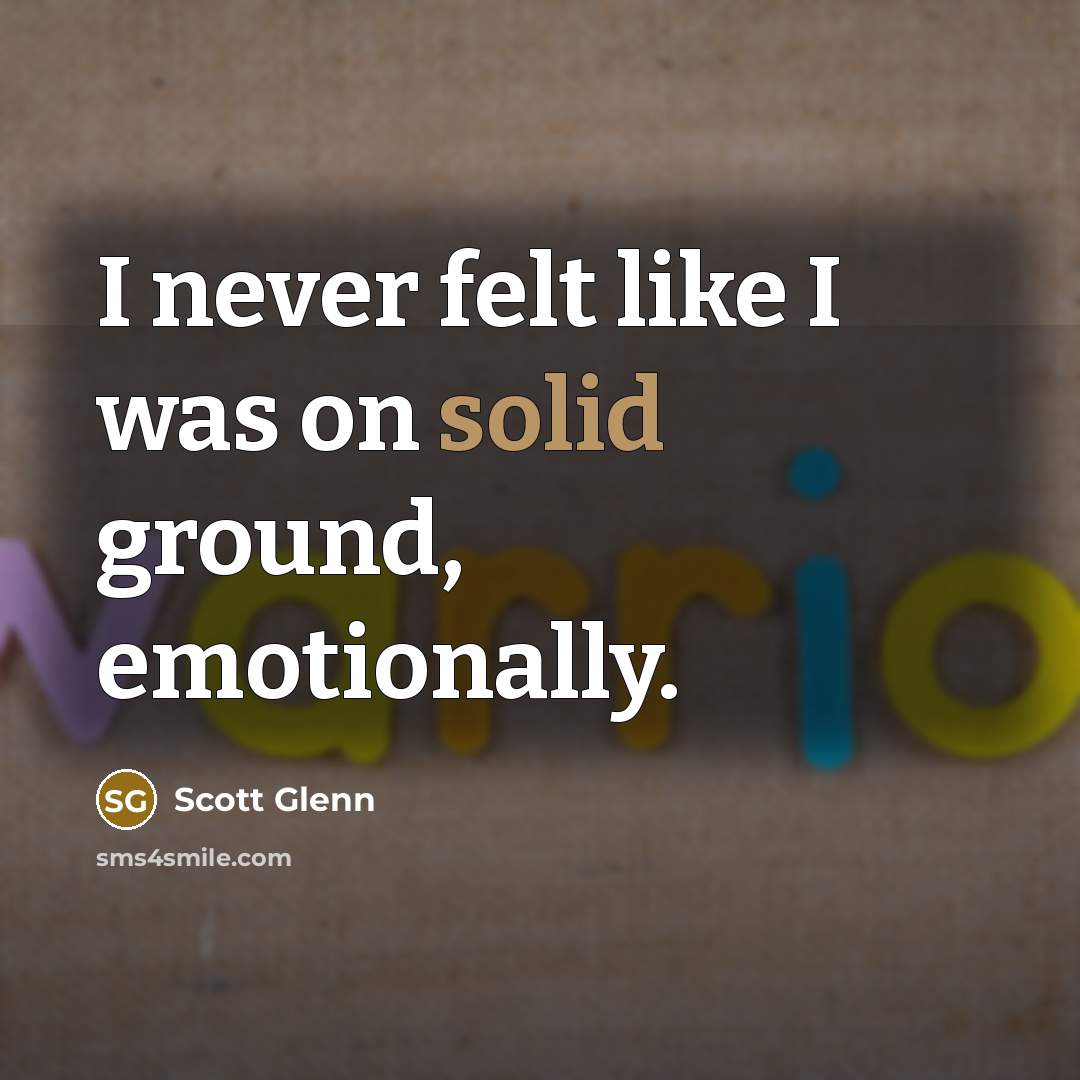 “I never felt like I was on solid ground, emotionally.” quote by Scott Glenn