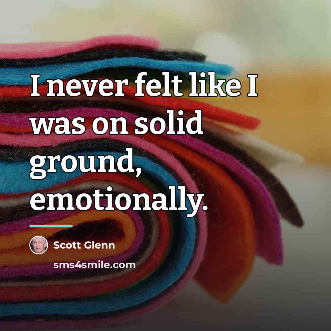 “I never felt like I was on solid ground, emotionally.…” quote by Scott Glenn