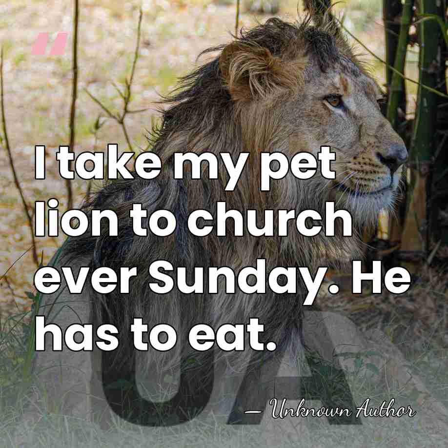 I take my pet lion to church ever Sunday. He has to&hellip; - Unknown Author