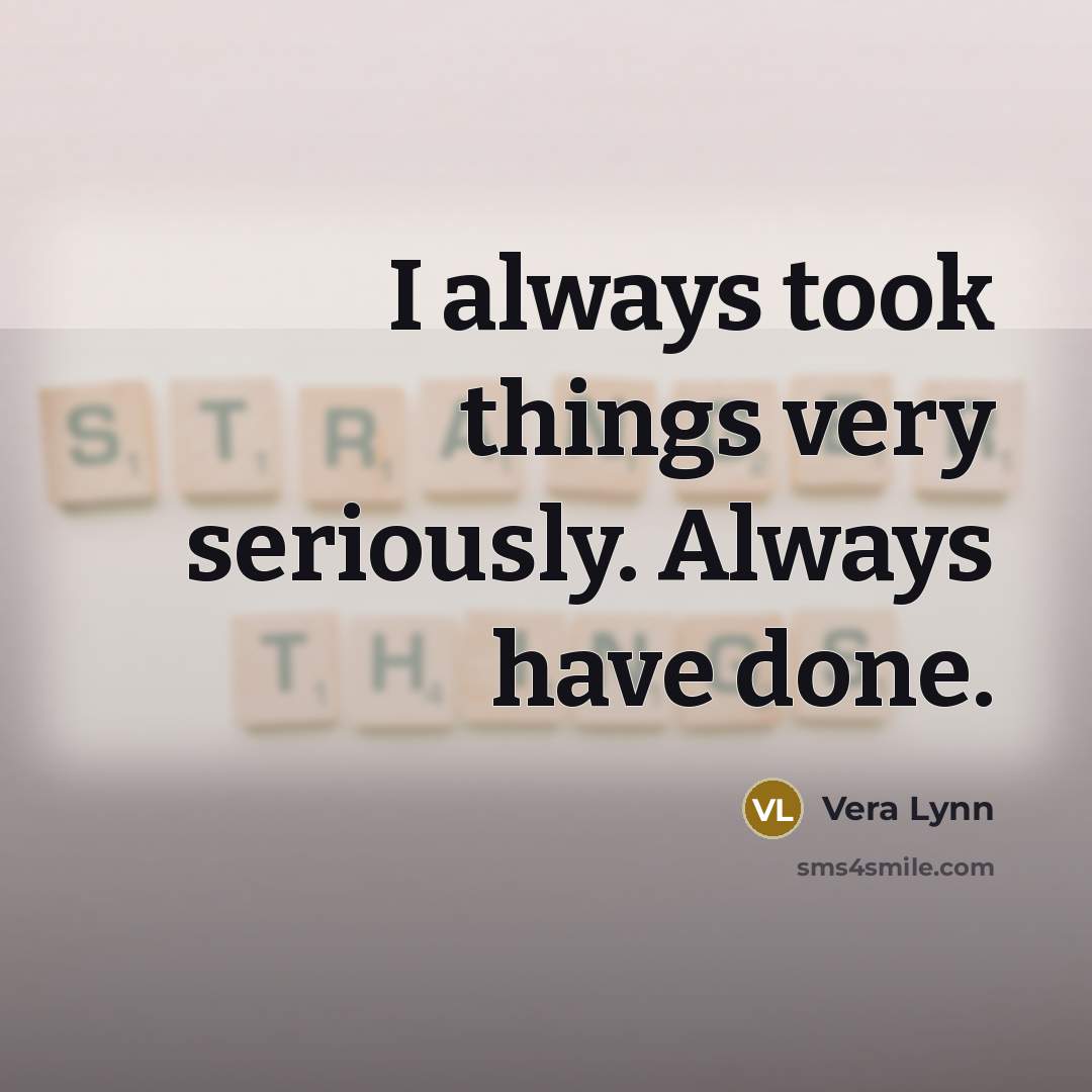 “I always took things very seriously. Always have done.…” quote by Vera Lynn