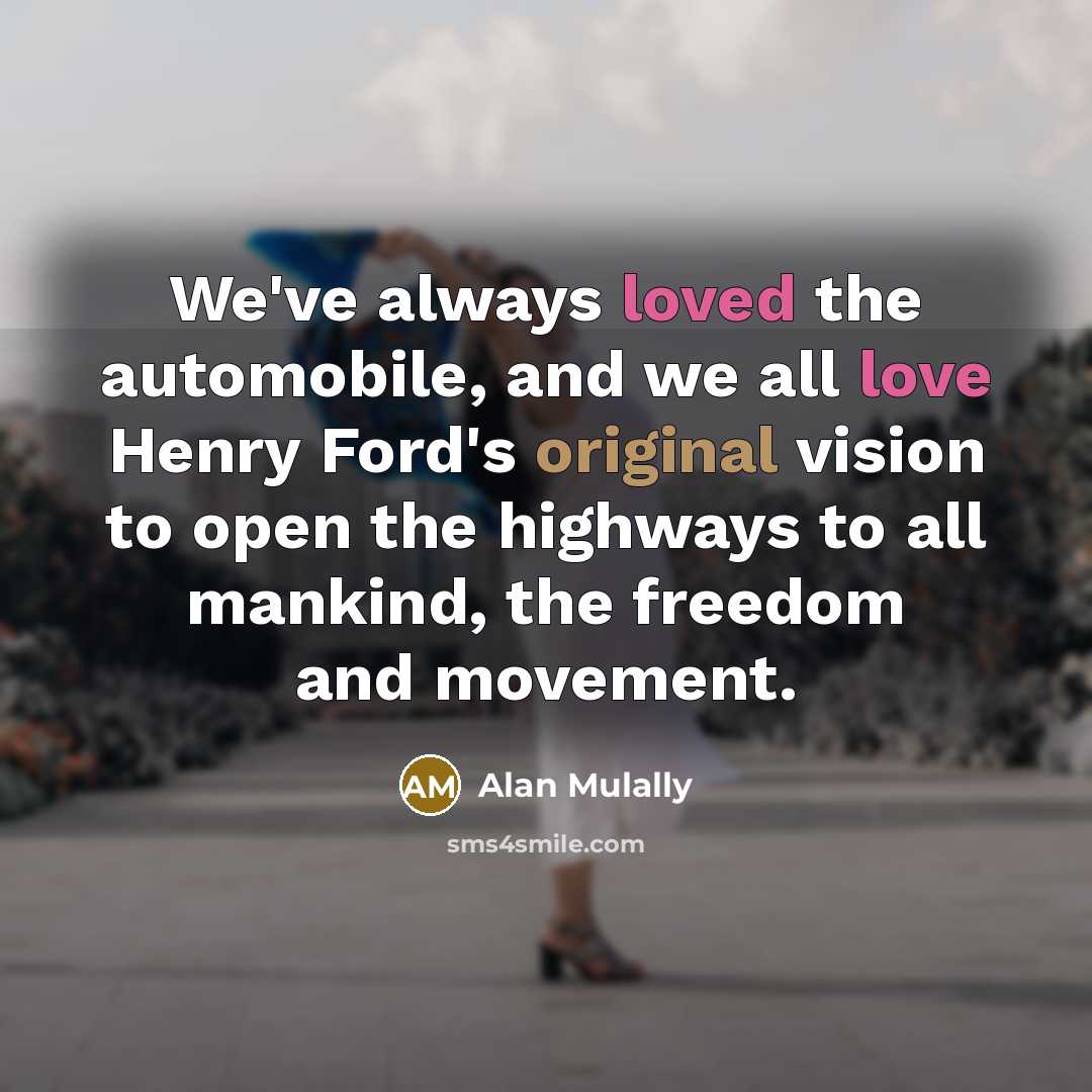“We've always loved the automobile, and we all love Henry Ford's original vision to open the highways to all mankind, the freedom and movement.” quote by Alan Mulally